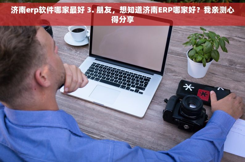 济南erp软件哪家最好 朋友，想知道济南ERP哪家好？我亲测心得分享