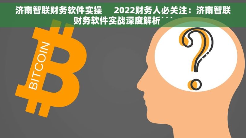 济南智联财务软件实操     2022财务人必关注：济南智联财务软件实战深度解析```