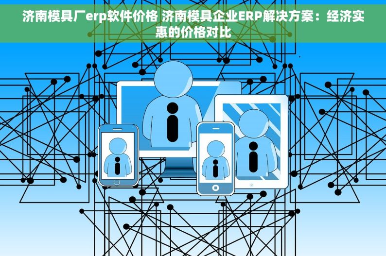 济南模具厂erp软件价格 济南模具企业ERP解决方案：经济实惠的价格对比