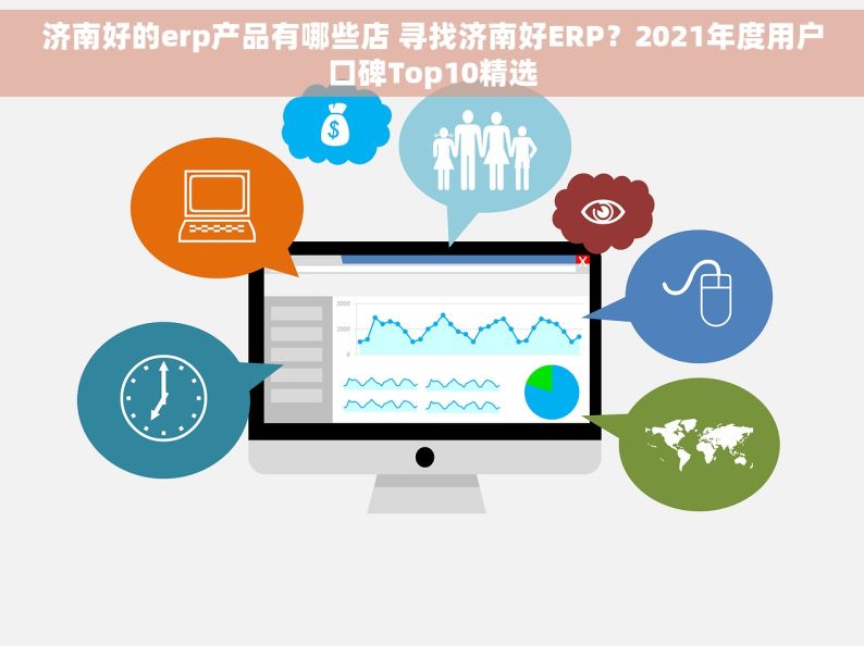 济南好的erp产品有哪些店 寻找济南好ERP？2021年度用户口碑Top10精选