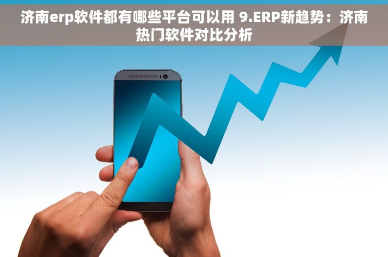 济南erp软件都有哪些平台可以用 ERP新趋势：济南热门软件对比分析