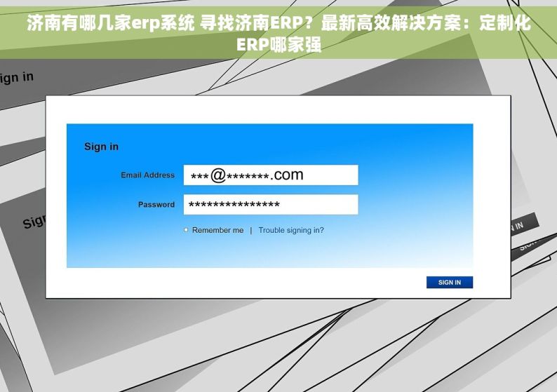 济南有哪几家erp系统 寻找济南ERP？最新高效解决方案：定制化ERP哪家强