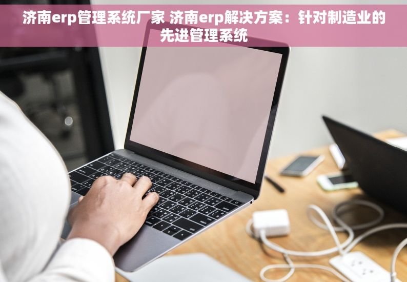 济南erp管理系统厂家 济南erp解决方案：针对制造业的先进管理系统