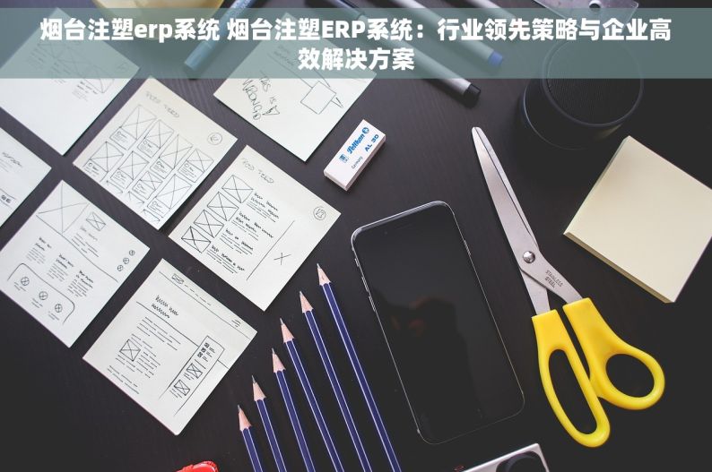 烟台注塑erp系统 烟台注塑ERP系统：行业领先策略与企业高效解决方案