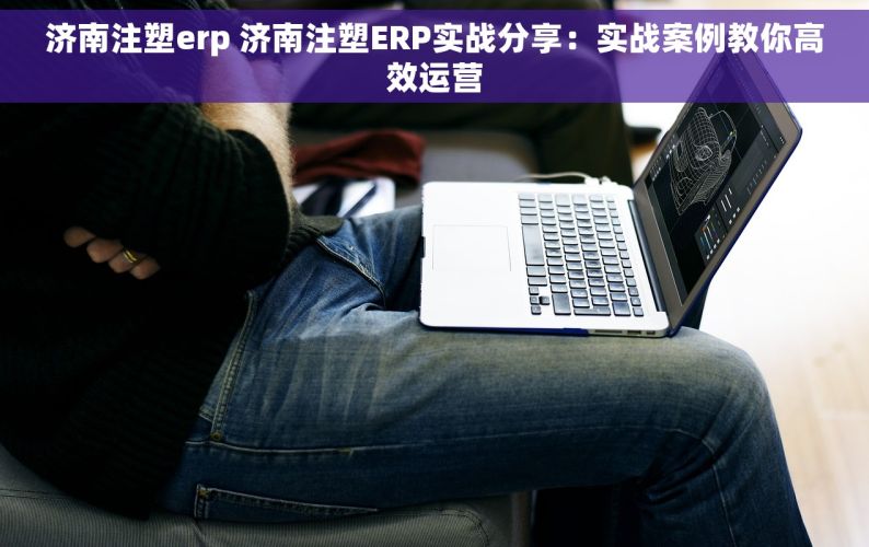 济南注塑erp 济南注塑ERP实战分享：实战案例教你高效运营