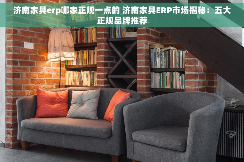 济南家具erp哪家正规一点的 济南家具ERP市场揭秘：五大正规品牌推荐