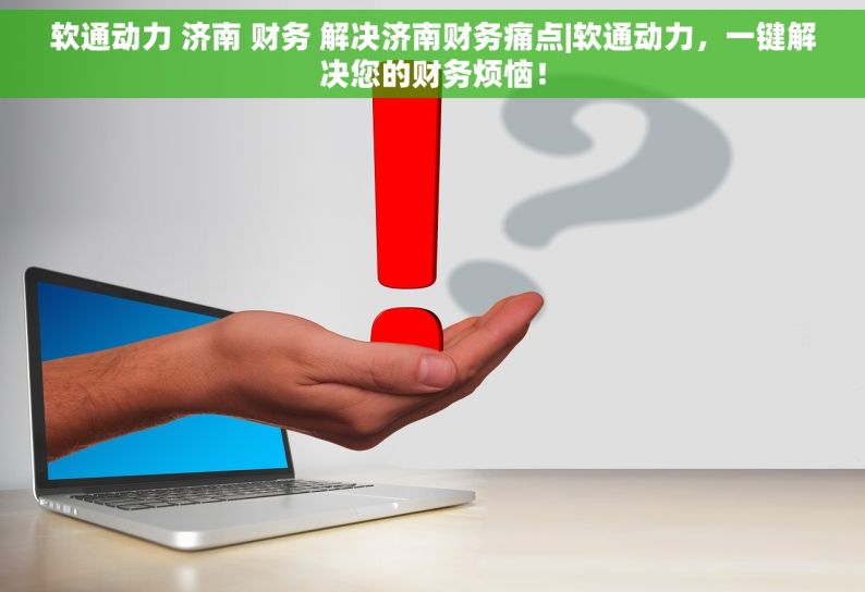 软通动力 济南 财务 解决济南财务痛点|软通动力，一键解决您的财务烦恼！