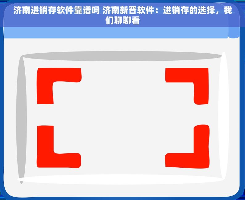 济南进销存软件靠谱吗 济南新晋软件：进销存的选择，我们聊聊看