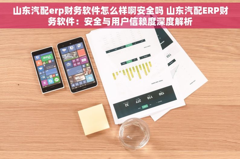 山东汽配erp财务软件怎么样啊安全吗 山东汽配ERP财务软件：安全与用户信赖度深度解析