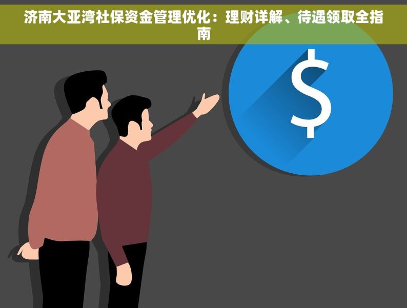 济南大亚湾社保资金管理优化：理财详解、待遇领取全指南