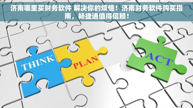 济南哪里买财务软件 解决你的烦恼！济南财务软件购买指南，畅捷通值得信赖！