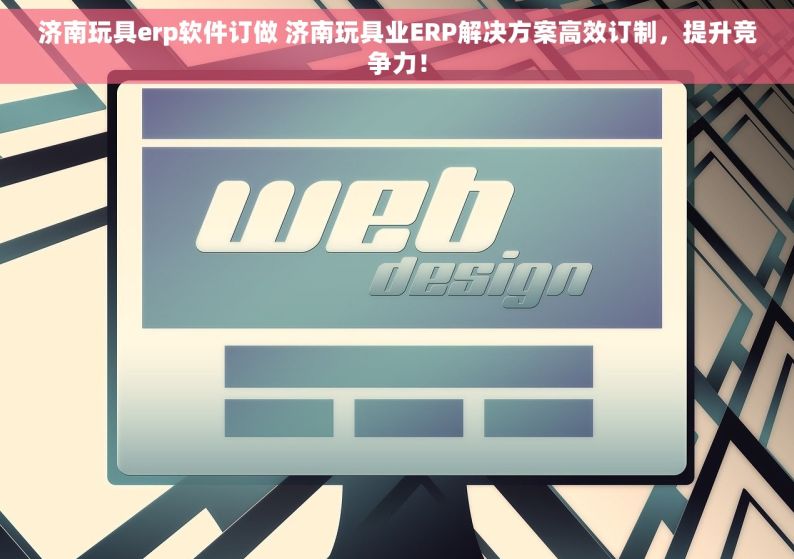 济南玩具erp软件订做 济南玩具业ERP解决方案高效订制，提升竞争力！