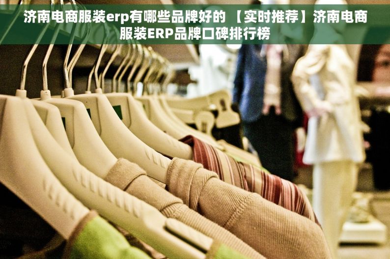 济南电商服装erp有哪些品牌好的 【实时推荐】济南电商服装ERP品牌口碑排行榜