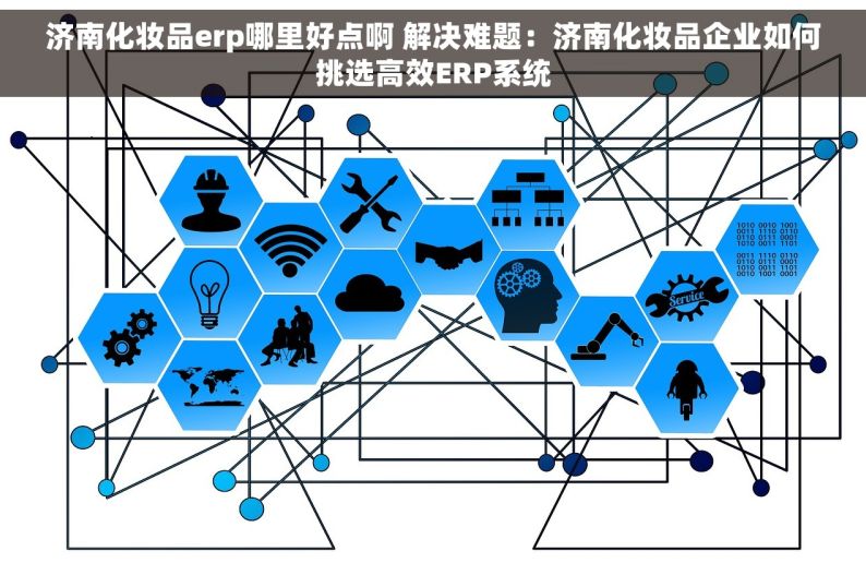 济南化妆品erp哪里好点啊 解决难题：济南化妆品企业如何挑选高效ERP系统