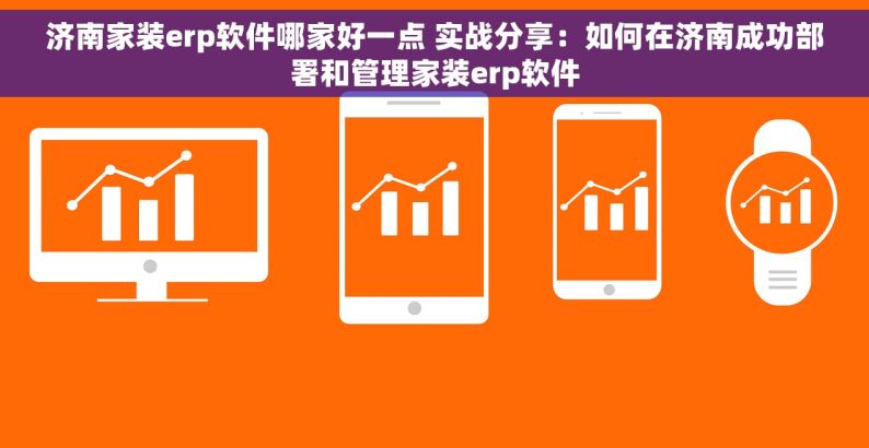 济南家装erp软件哪家好一点 实战分享：如何在济南成功部署和管理家装erp软件