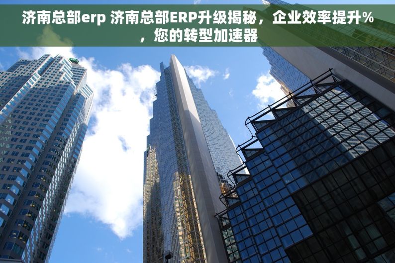 济南总部erp 济南总部ERP升级揭秘，企业效率提升%，您的转型加速器