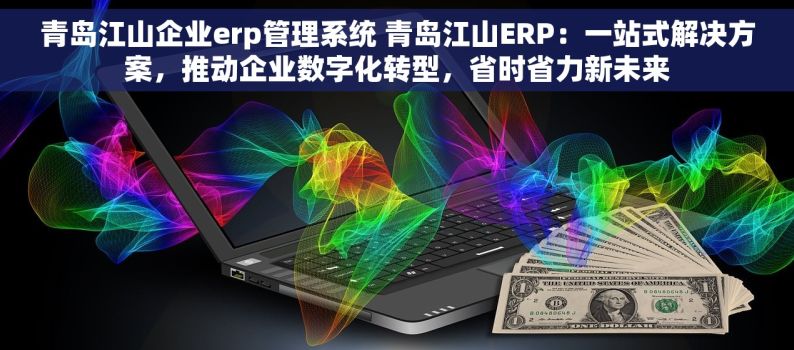 青岛江山企业erp管理系统 青岛江山ERP：一站式解决方案，推动企业数字化转型，省时省力新未来