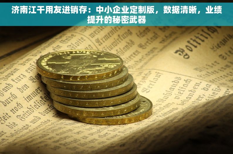 济南江干用友进销存：中小企业定制版，数据清晰，业绩提升的秘密武器