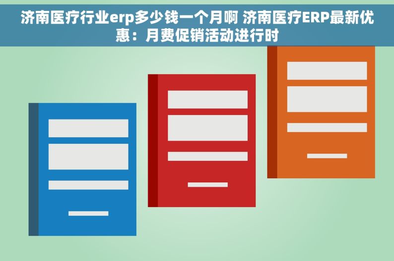 济南医疗行业erp多少钱一个月啊 济南医疗ERP最新优惠：月费促销活动进行时