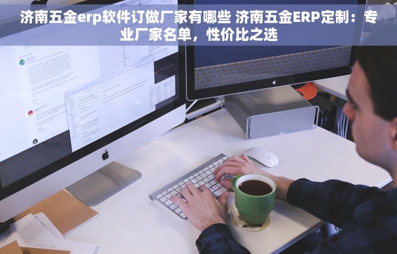 济南五金erp软件订做厂家有哪些 济南五金ERP定制：专业厂家名单，性价比之选