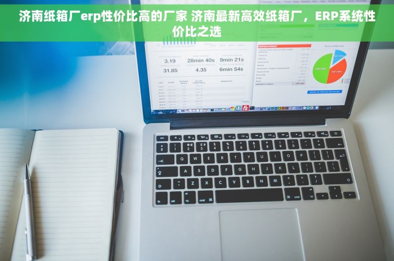 济南纸箱厂erp性价比高的厂家 济南最新高效纸箱厂，ERP系统性价比之选