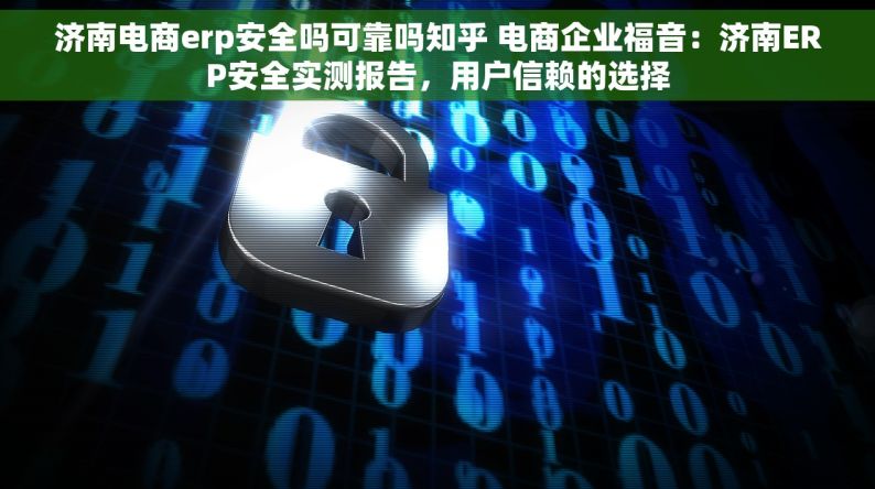 济南电商erp安全吗可靠吗知乎 电商企业福音：济南ERP安全实测报告，用户信赖的选择