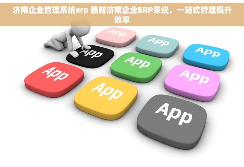 济南企业管理系统erp 最新济南企业ERP系统，一站式管理提升效率