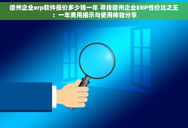 德州企业erp软件报价多少钱一年 寻找德州企业ERP性价比之王：一年费用揭示与使用体验分享