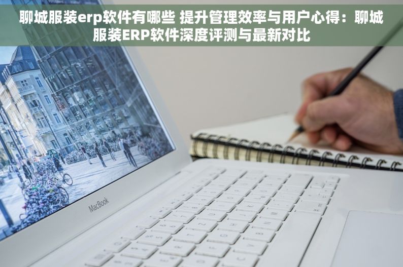 聊城服装erp软件有哪些 提升管理效率与用户心得：聊城服装ERP软件深度评测与最新对比