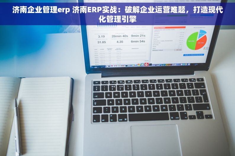 济南企业管理erp 济南ERP实战：破解企业运营难题，打造现代化管理引擎