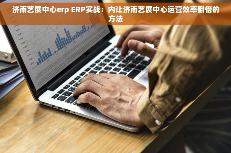 济南艺展中心erp ERP实战：内让济南艺展中心运营效率翻倍的方法