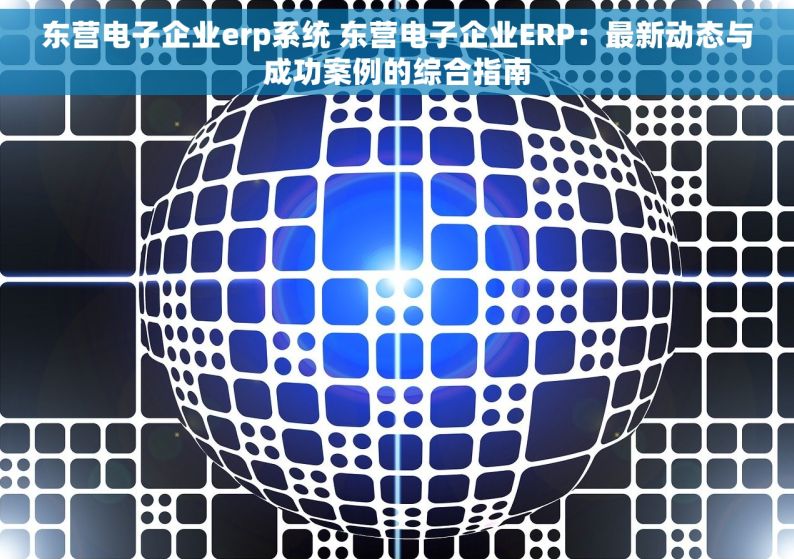 东营电子企业erp系统 东营电子企业ERP：最新动态与成功案例的综合指南