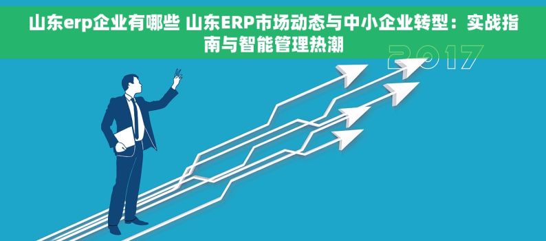 山东erp企业有哪些 山东ERP市场动态与中小企业转型：实战指南与智能管理热潮