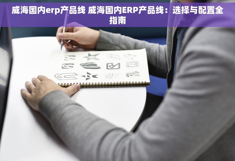 威海国内erp产品线 威海国内ERP产品线：选择与配置全指南