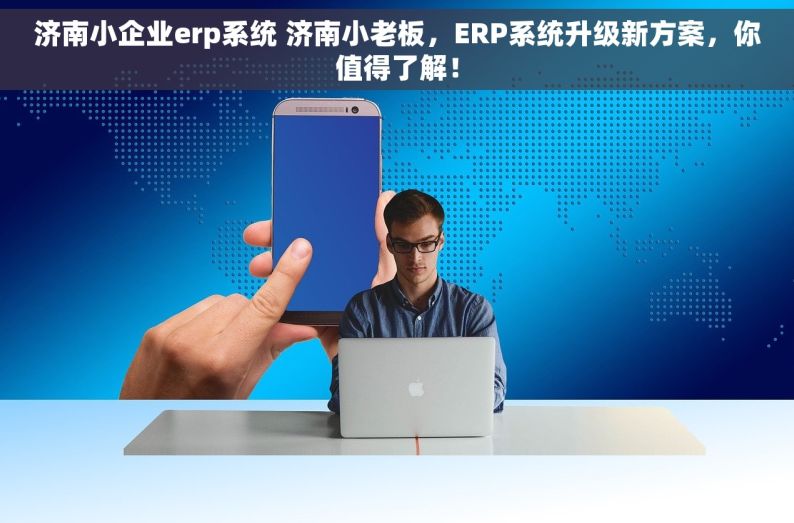 济南小企业erp系统 济南小老板，ERP系统升级新方案，你值得了解！