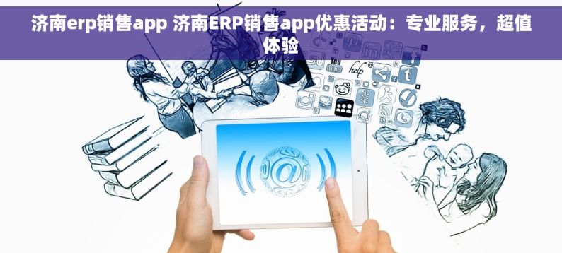 济南erp销售app 济南ERP销售app优惠活动：专业服务，超值体验