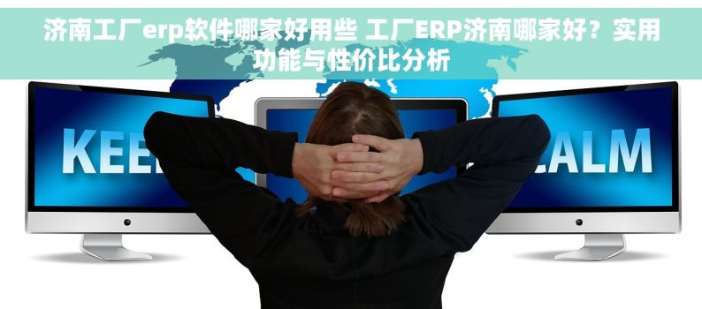 济南工厂erp软件哪家好用些 工厂ERP济南哪家好？实用功能与性价比分析