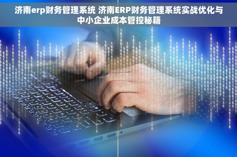 济南erp财务管理系统 济南ERP财务管理系统实战优化与中小企业成本管控秘籍