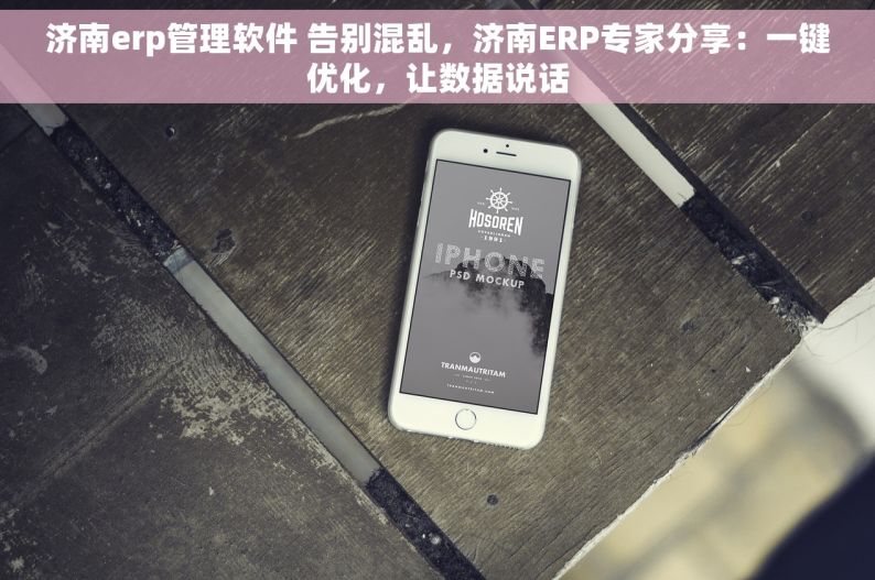 济南erp管理软件 告别混乱，济南ERP专家分享：一键优化，让数据说话