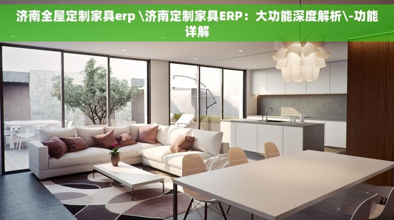 济南全屋定制家具erp \济南定制家具ERP：大功能深度解析\-功能详解