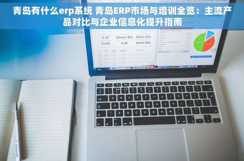 青岛有什么erp系统 青岛ERP市场与培训全览：主流产品对比与企业信息化提升指南