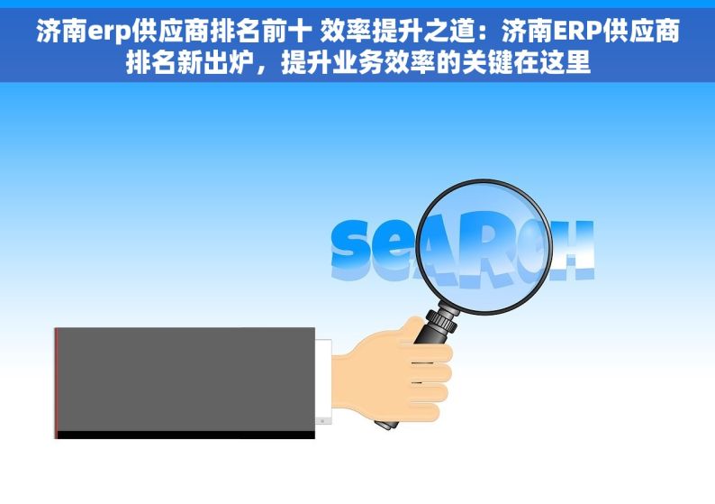 济南erp供应商排名前十 效率提升之道：济南ERP供应商排名新出炉，提升业务效率的关键在这里