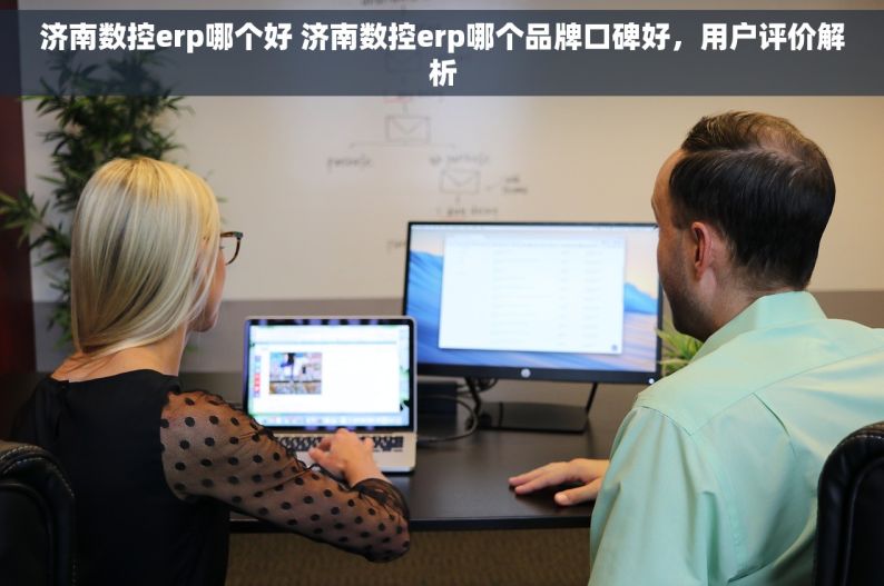 济南数控erp哪个好 济南数控erp哪个品牌口碑好，用户评价解析