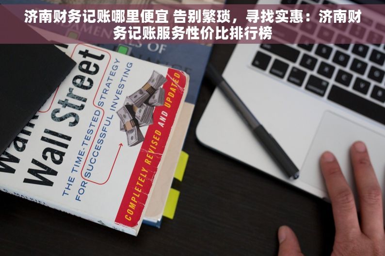 济南财务记账哪里便宜 告别繁琐，寻找实惠：济南财务记账服务性价比排行榜