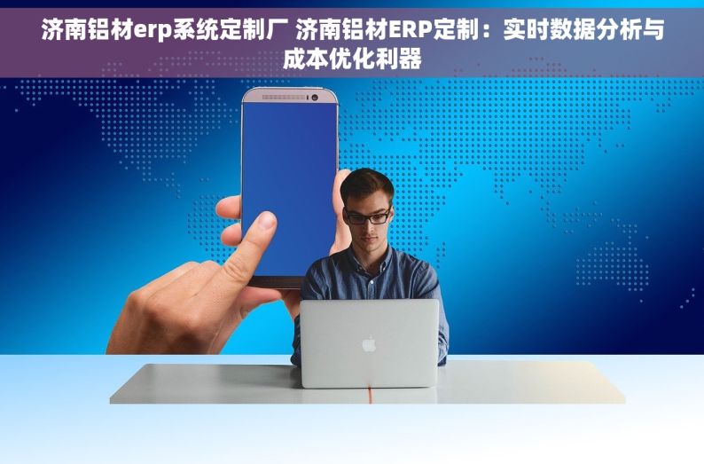 济南铝材erp系统定制厂 济南铝材ERP定制：实时数据分析与成本优化利器