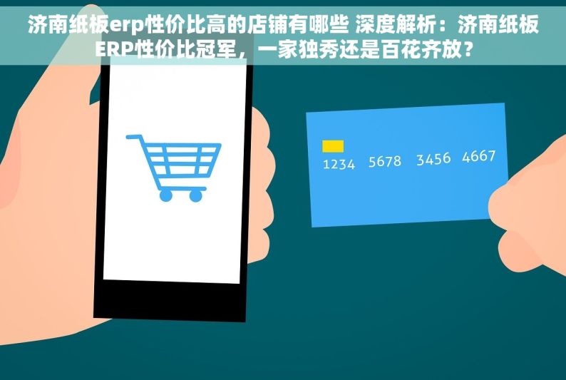 济南纸板erp性价比高的店铺有哪些 深度解析：济南纸板ERP性价比冠军，一家独秀还是百花齐放？