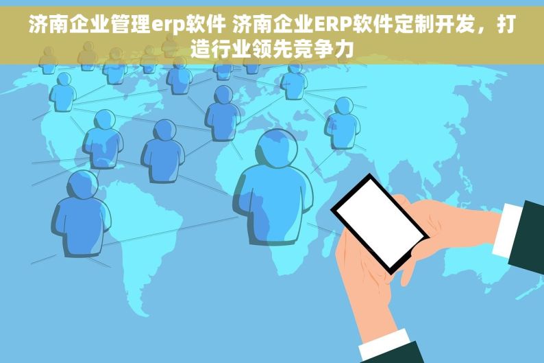 济南企业管理erp软件 济南企业ERP软件定制开发，打造行业领先竞争力