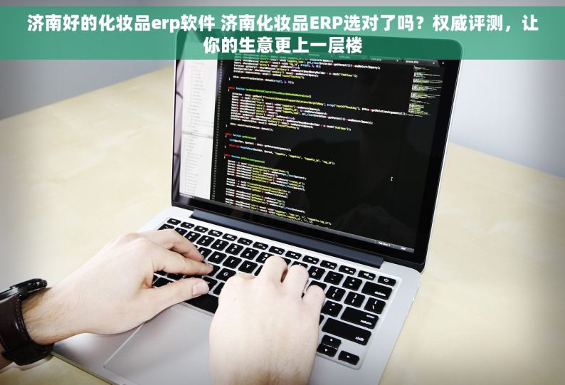 济南好的化妆品erp软件 济南化妆品ERP选对了吗？权威评测，让你的生意更上一层楼