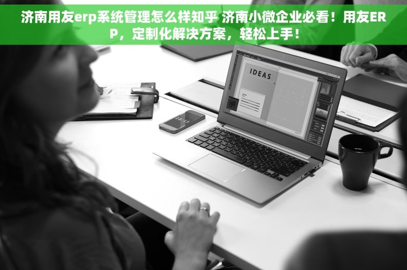 济南用友erp系统管理怎么样知乎 济南小微企业必看！用友ERP，定制化解决方案，轻松上手！