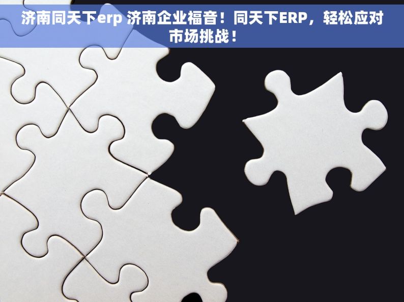 济南同天下erp 济南企业福音！同天下ERP，轻松应对市场挑战！